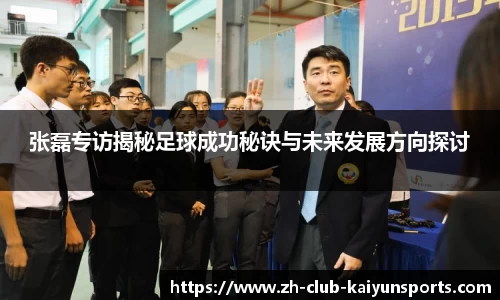 张磊专访揭秘足球成功秘诀与未来发展方向探讨