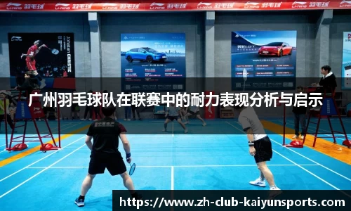 广州羽毛球队在联赛中的耐力表现分析与启示